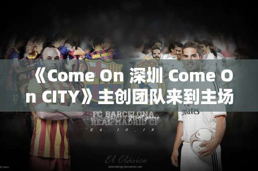 《Come On 深圳 Come On CITY》主创团队来到主场 一起回顾演出